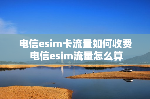电信esim卡流量如何收费 电信esim流量怎么算