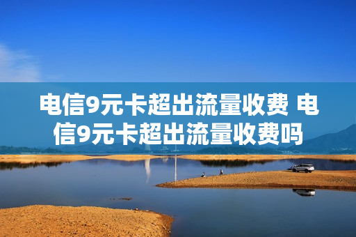 电信9元卡超出流量收费 电信9元卡超出流量收费吗