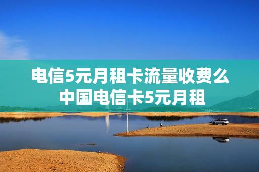 电信5元月租卡流量收费么 中国电信卡5元月租