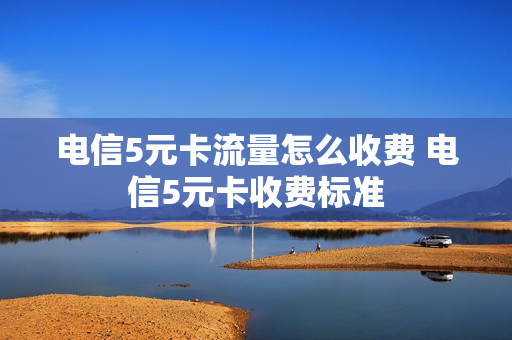 电信5元卡流量怎么收费 电信5元卡收费标准