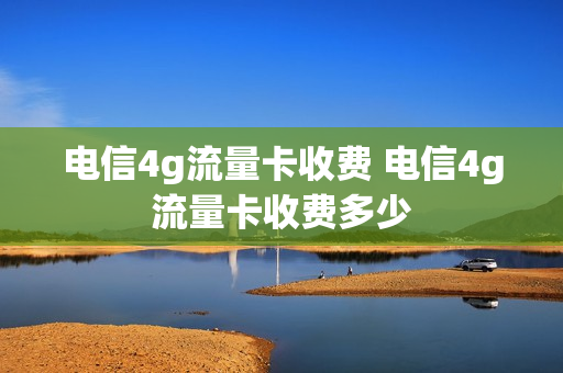 电信4g流量卡收费 电信4g流量卡收费多少