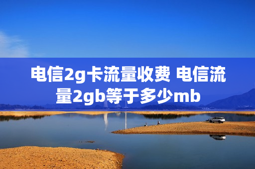 电信2g卡流量收费 电信流量2gb等于多少mb