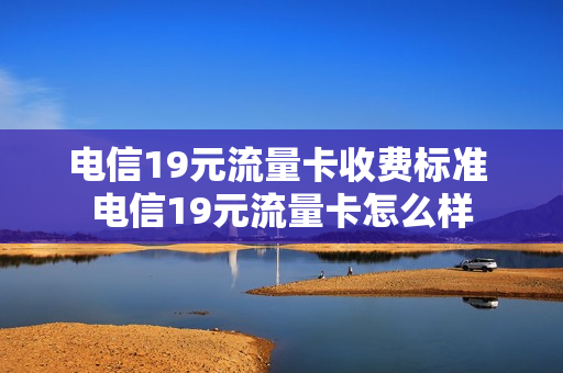 电信19元流量卡收费标准 电信19元流量卡怎么样