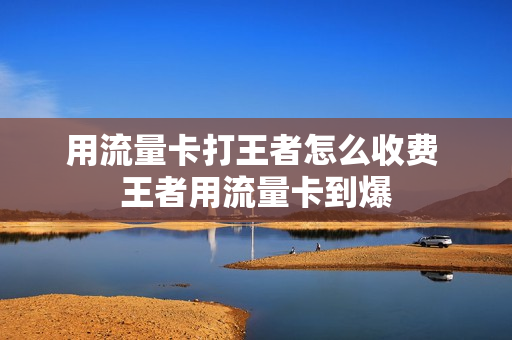 用流量卡打王者怎么收费 王者用流量卡到爆