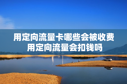 用定向流量卡哪些会被收费 用定向流量会扣钱吗