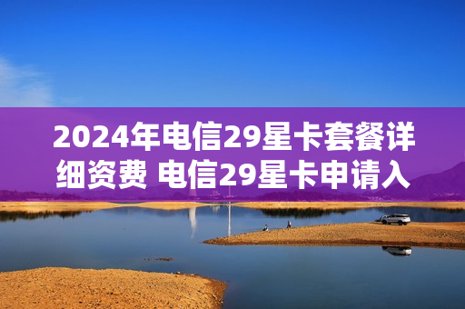 2024年电信29星卡套餐详细资费 电信29星卡申请入口
