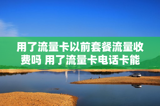 用了流量卡以前套餐流量收费吗 用了流量卡电话卡能用吗