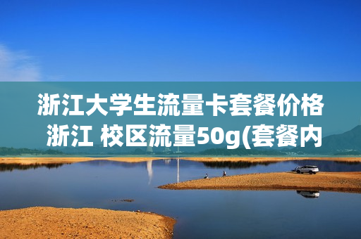 浙江大学生流量卡套餐价格 浙江 校区流量50g(套餐内专享免费流量(50.0g))