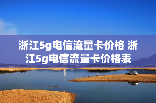 浙江5g电信流量卡价格 浙江5g电信流量卡价格表