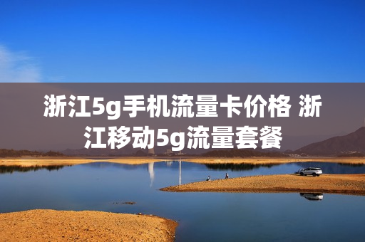 浙江5g手机流量卡价格 浙江移动5g流量套餐