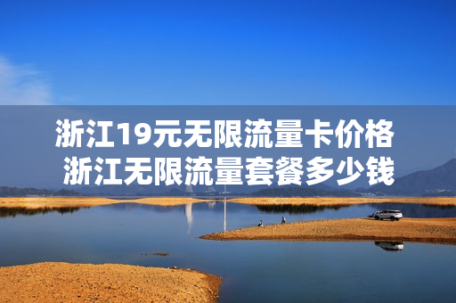 浙江19元无限流量卡价格 浙江无限流量套餐多少钱