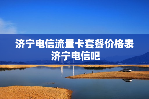 济宁电信流量卡套餐价格表 济宁电信吧