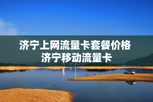 济宁上网流量卡套餐价格 济宁移动流量卡