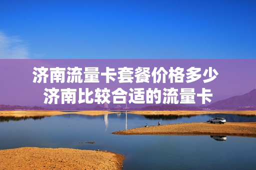 济南流量卡套餐价格多少 济南比较合适的流量卡