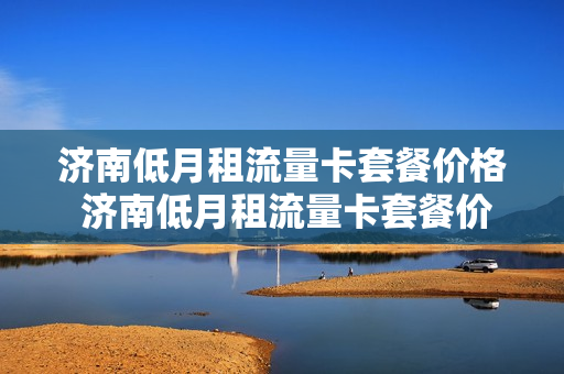 济南低月租流量卡套餐价格 济南低月租流量卡套餐价格表