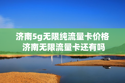 济南5g无限纯流量卡价格 济南无限流量卡还有吗