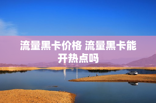 流量黑卡价格 流量黑卡能开热点吗