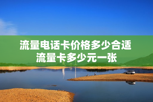 流量电话卡价格多少合适 流量卡多少元一张
