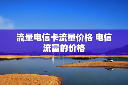 流量电信卡流量价格 电信流量的价格