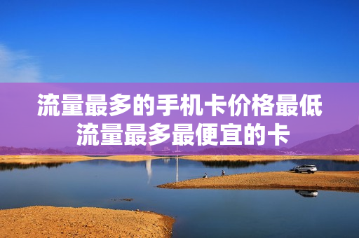 流量最多的手机卡价格最低 流量最多最便宜的卡