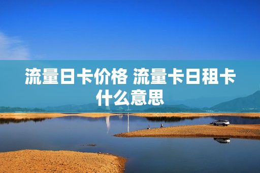 流量日卡价格 流量卡日租卡什么意思
