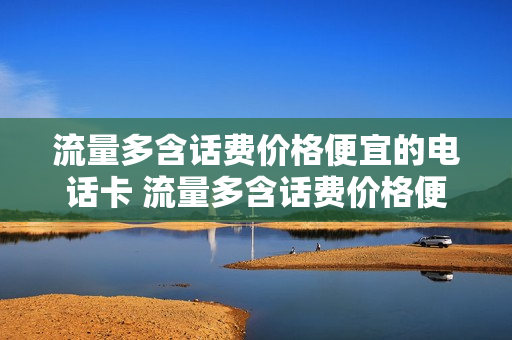 流量多含话费价格便宜的电话卡 流量多含话费价格便宜的电话卡能用吗