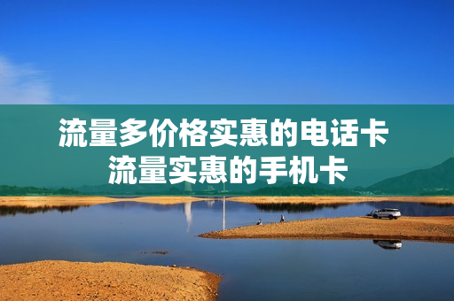 流量多价格实惠的电话卡 流量实惠的手机卡