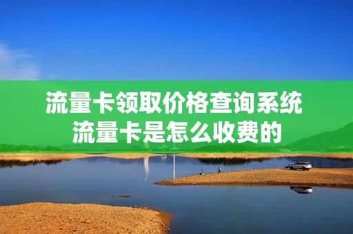 流量卡领取价格查询系统 流量卡是怎么收费的