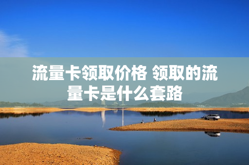 流量卡领取价格 领取的流量卡是什么套路