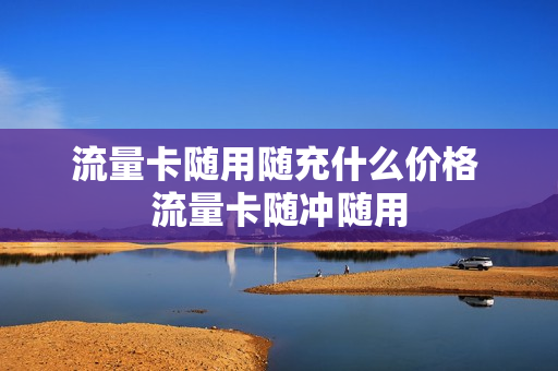 流量卡随用随充什么价格 流量卡随冲随用