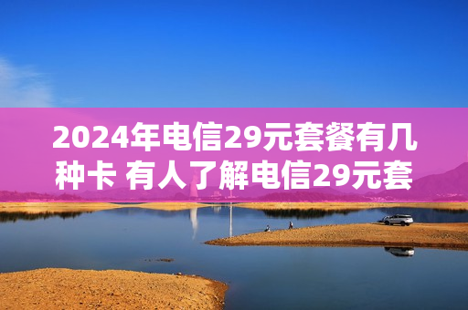 2024年电信29元套餐有几种卡 有人了解电信29元套餐吗