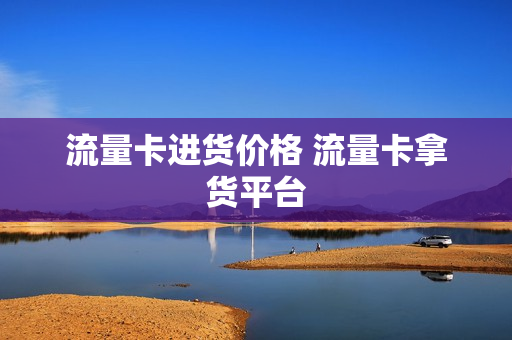 流量卡进货价格 流量卡拿货平台