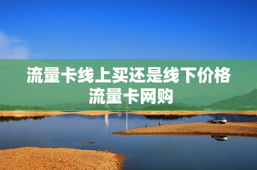 流量卡线上买还是线下价格 流量卡网购