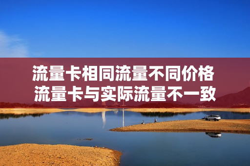 流量卡相同流量不同价格 流量卡与实际流量不一致