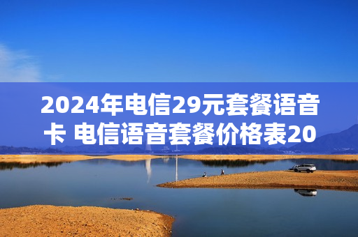 2024年电信29元套餐语音卡 电信语音套餐价格表2021