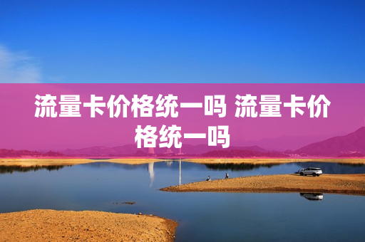 流量卡价格统一吗 流量卡价格统一吗