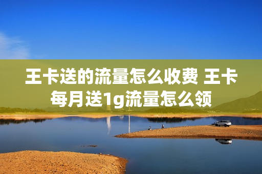 王卡送的流量怎么收费 王卡每月送1g流量怎么领