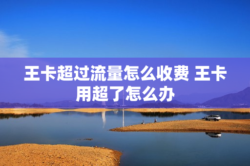 王卡超过流量怎么收费 王卡用超了怎么办
