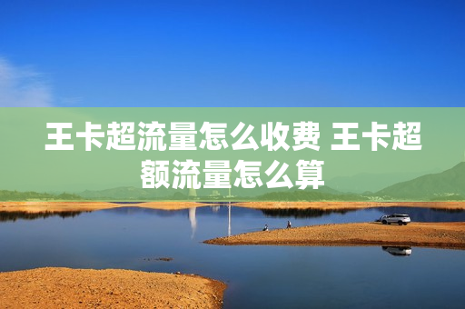 王卡超流量怎么收费 王卡超额流量怎么算