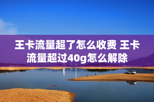 王卡流量超了怎么收费 王卡流量超过40g怎么解除