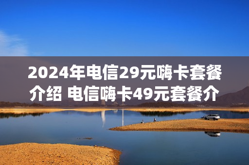 2024年电信29元嗨卡套餐介绍 电信嗨卡49元套餐介绍200g定向流量哪些app可以用