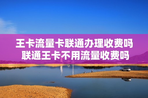 王卡流量卡联通办理收费吗 联通王卡不用流量收费吗