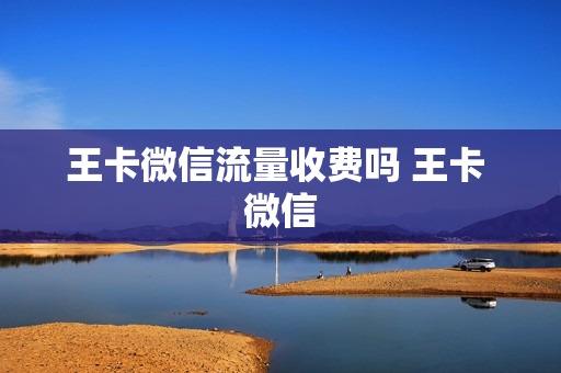王卡微信流量收费吗 王卡 微信