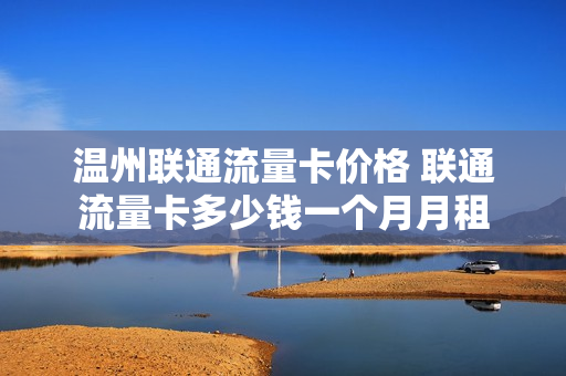 温州联通流量卡价格 联通流量卡多少钱一个月月租