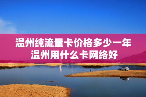 温州纯流量卡价格多少一年 温州用什么卡网络好