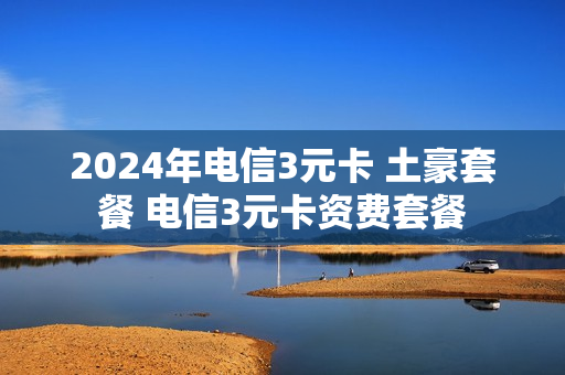 2024年电信3元卡 土豪套餐 电信3元卡资费套餐