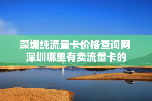 深圳纯流量卡价格查询网 深圳哪里有卖流量卡的