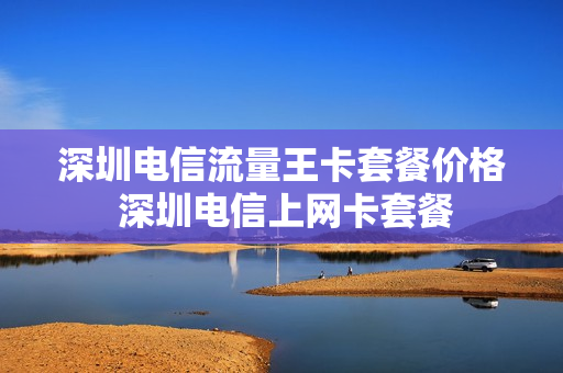 深圳电信流量王卡套餐价格 深圳电信上网卡套餐