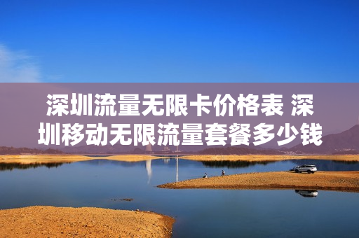 深圳流量无限卡价格表 深圳移动无限流量套餐多少钱