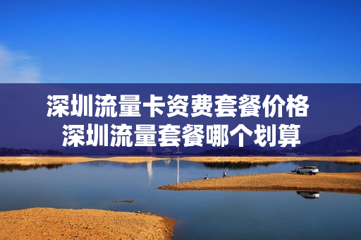 深圳流量卡资费套餐价格 深圳流量套餐哪个划算